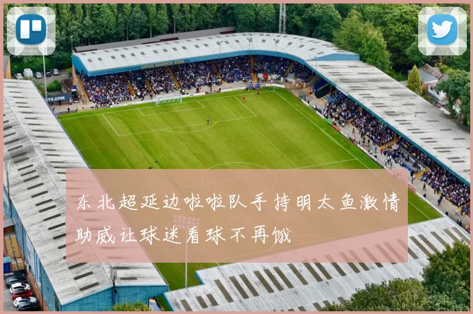 东北超延边啦啦队手持明太鱼激情助威让球迷看球不再饿
