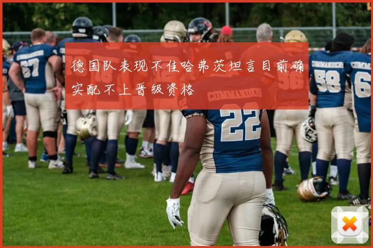 德国队表现不佳哈弗茨坦言目前确实配不上晋级资格