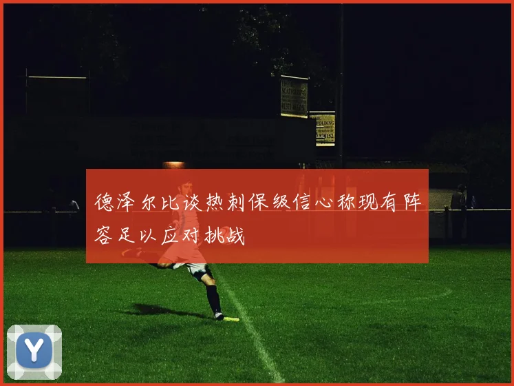 德泽尔比谈热刺保级信心称现有阵容足以应对挑战