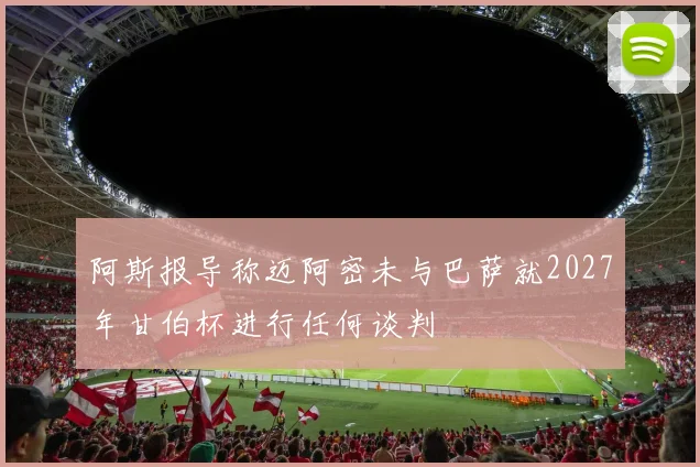 阿斯报导称迈阿密未与巴萨就2027年甘伯杯进行任何谈判