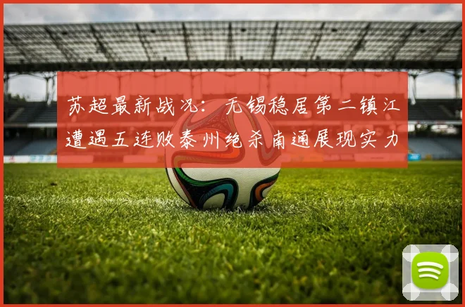 苏超最新战况：无锡稳居第二镇江遭遇五连败泰州绝杀南通展现实力
