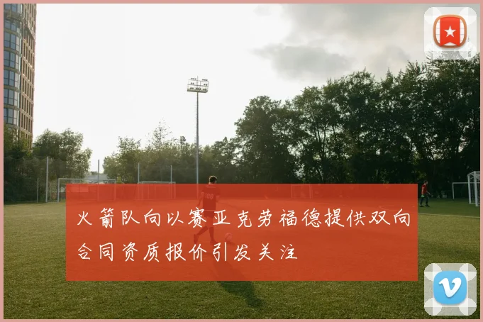 火箭队向以赛亚克劳福德提供双向合同资质报价引发关注