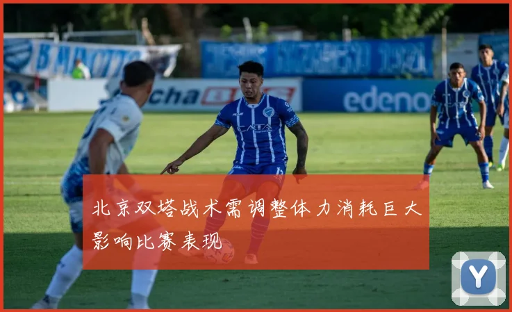 北京双塔战术需调整体力消耗巨大影响比赛表现