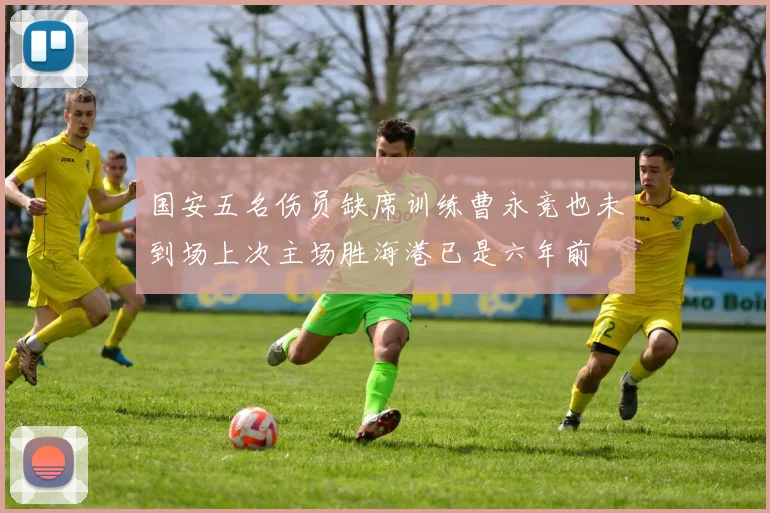 国安五名伤员缺席训练曹永竞也未到场上次主场胜海港已是六年前