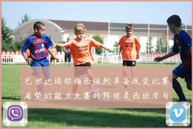 巴尔达诺称梅西依然具备改变比赛局势的能力决赛对阵将是西班牙与阿根廷