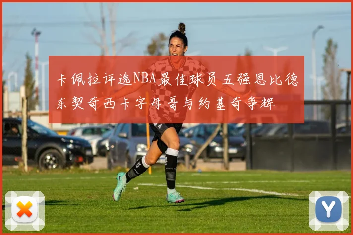 卡佩拉评选NBA最佳球员五强恩比德东契奇西卡字母哥与约基奇争辉