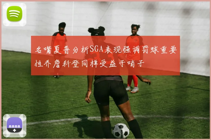 名嘴夏普分析SGA表现强调罚球重要性乔詹科登同样受益于哨子