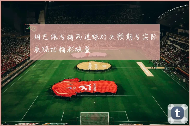 姆巴佩与梅西进球对决预期与实际表现的精彩较量