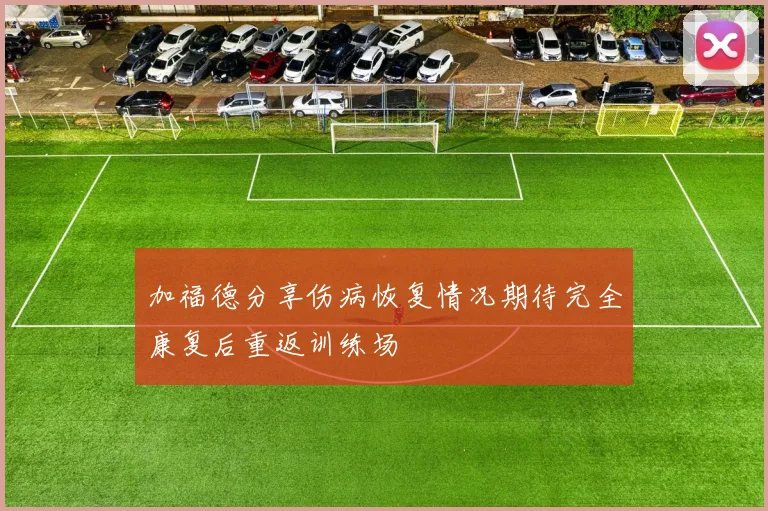 加福德分享伤病恢复情况期待完全康复后重返训练场