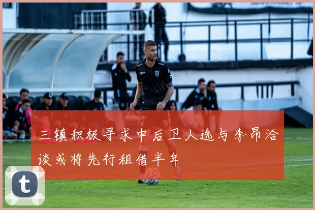 三镇积极寻求中后卫人选与李昂洽谈或将先行租借半年