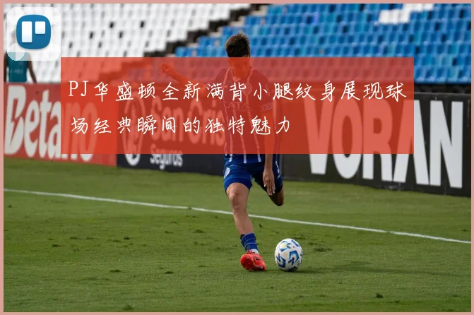 PJ华盛顿全新满背小腿纹身展现球场经典瞬间的独特魅力