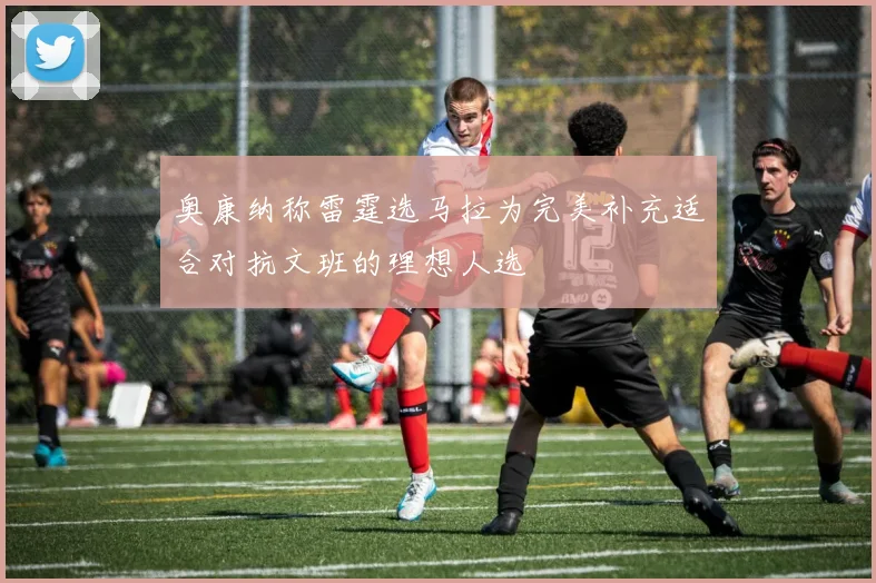 奥康纳称雷霆选马拉为完美补充适合对抗文班的理想人选