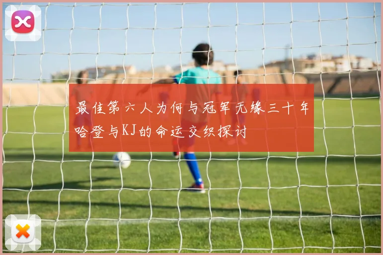 最佳第六人为何与冠军无缘三十年哈登与KJ的命运交织探讨