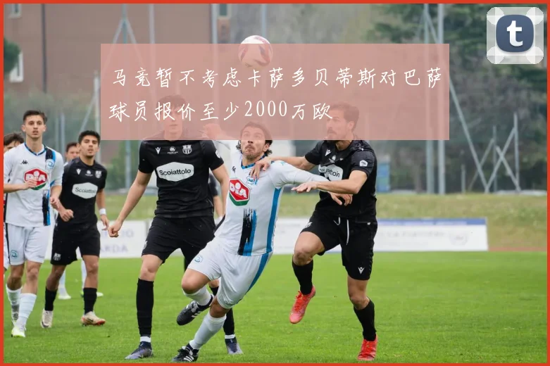 马竞暂不考虑卡萨多贝蒂斯对巴萨球员报价至少2000万欧