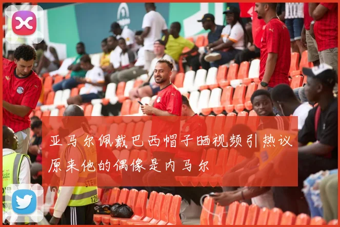 亚马尔佩戴巴西帽子晒视频引热议原来他的偶像是内马尔