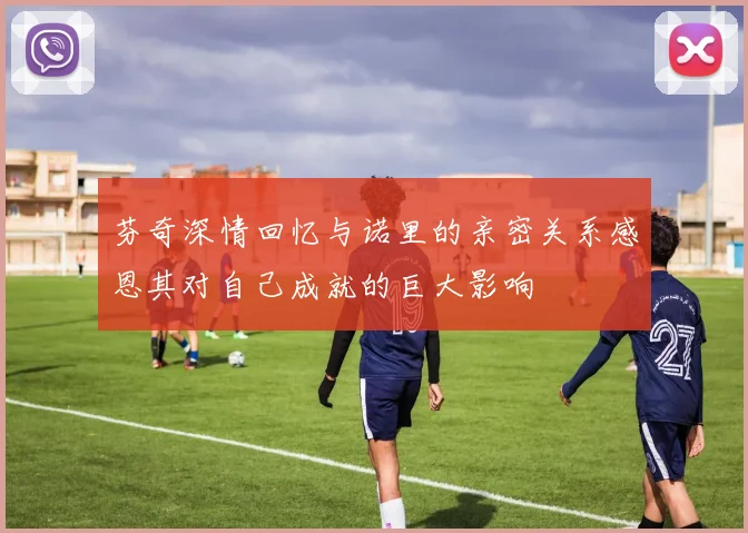 芬奇深情回忆与诺里的亲密关系感恩其对自己成就的巨大影响