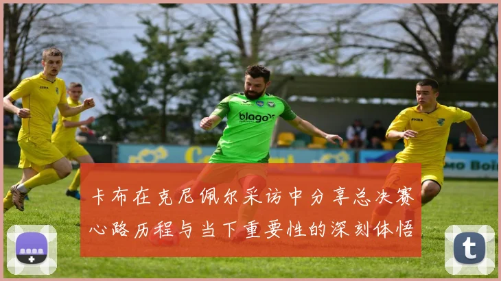 卡布在克尼佩尔采访中分享总决赛心路历程与当下重要性的深刻体悟