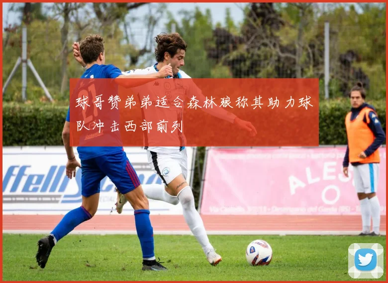 球哥赞弟弟适合森林狼称其助力球队冲击西部前列