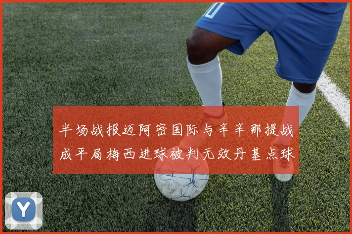 半场战报迈阿密国际与辛辛那提战成平局梅西进球被判无效丹基点球扳平比分