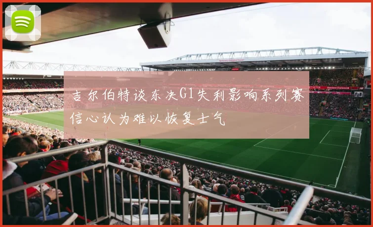 吉尔伯特谈东决G1失利影响系列赛信心认为难以恢复士气