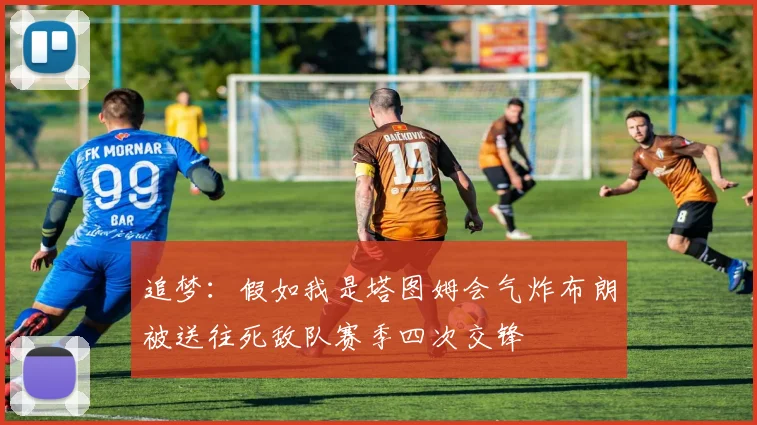 追梦：假如我是塔图姆会气炸布朗被送往死敌队赛季四次交锋